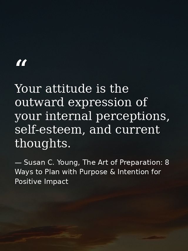 Your attitude is the outward expression of your internal perceptions, self-esteem, and current thoughts. — Susan C. Young, The Art of Preparation: 8 Ways to Plan with Purpose & Intention for Positive Impact