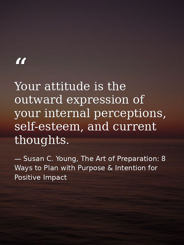 Your attitude is the outward expression of your internal perceptions, self-esteem, and current thoughts. — Susan C. Young, The Art of Preparation: 8 Ways to Plan with Purpose & Intention for Positive Impact