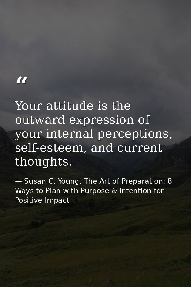Your attitude is the outward expression of your internal perceptions, self-esteem, and current thoughts. — Susan C. Young, The Art of Preparation: 8 Ways to Plan with Purpose & Intention for Positive Impact