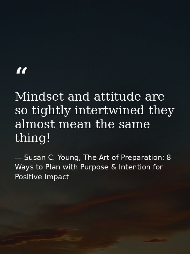 Mindset and attitude are so tightly intertwined they almost mean the same thing! — Susan C. Young, The Art of Preparation: 8 Ways to Plan with Purpose & Intention for Positive Impact