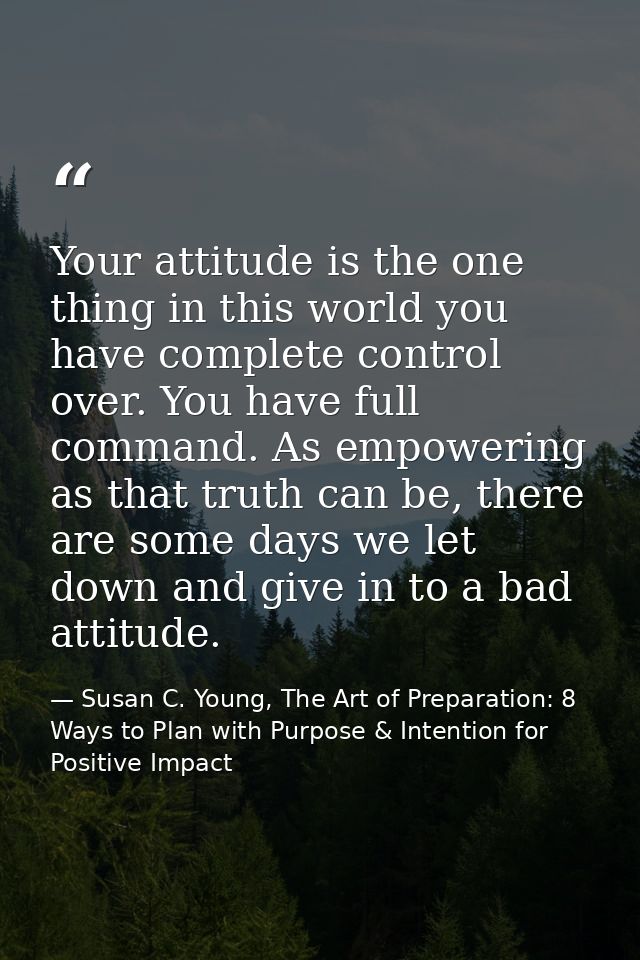 Your attitude is the one thing in this world you have complete control over. You have full command. As empowering as tha — Susan C. Young, The Art of Preparation: 8 Ways to Plan with Purpose & Intention for Positive Impact