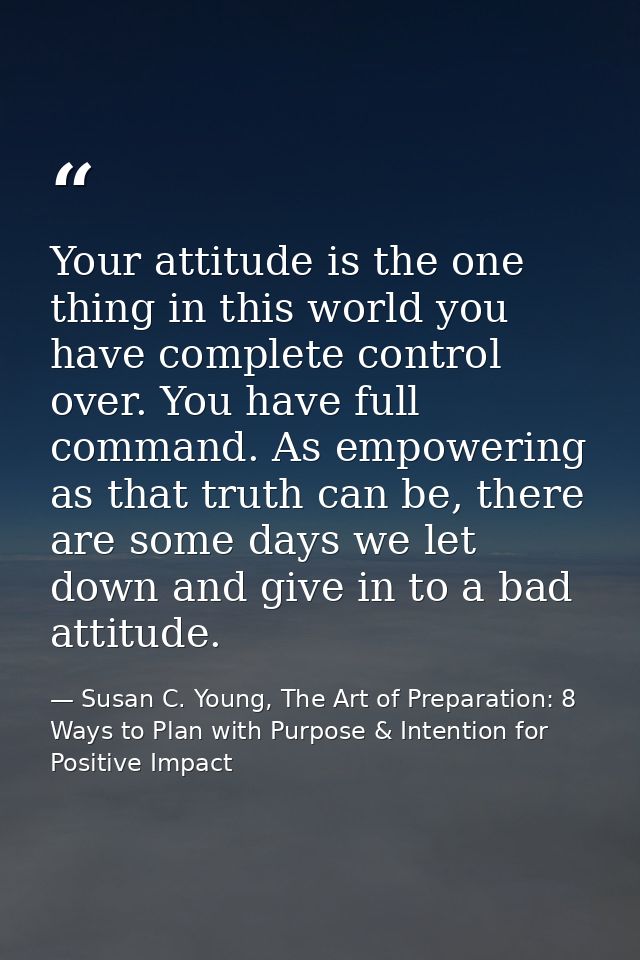 Your attitude is the one thing in this world you have complete control over. You have full command. As empowering as tha — Susan C. Young, The Art of Preparation: 8 Ways to Plan with Purpose & Intention for Positive Impact
