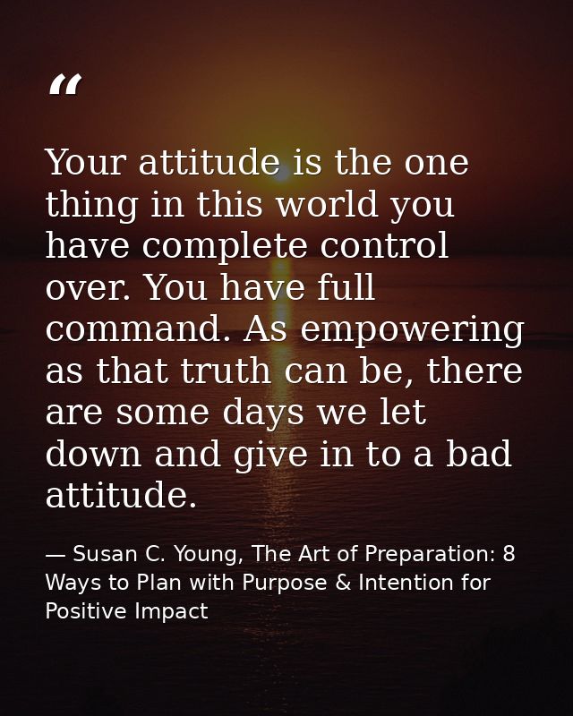 Your attitude is the one thing in this world you have complete control over. You have full command. As empowering as tha — Susan C. Young, The Art of Preparation: 8 Ways to Plan with Purpose & Intention for Positive Impact