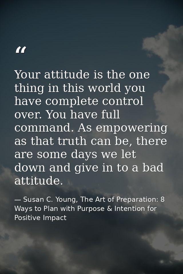 Your attitude is the one thing in this world you have complete control over. You have full command. As empowering as tha — Susan C. Young, The Art of Preparation: 8 Ways to Plan with Purpose & Intention for Positive Impact