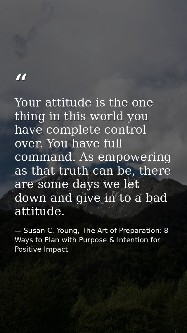 Your attitude is the one thing in this world you have complete control over. You have full command. As empowering as tha — Susan C. Young, The Art of Preparation: 8 Ways to Plan with Purpose & Intention for Positive Impact