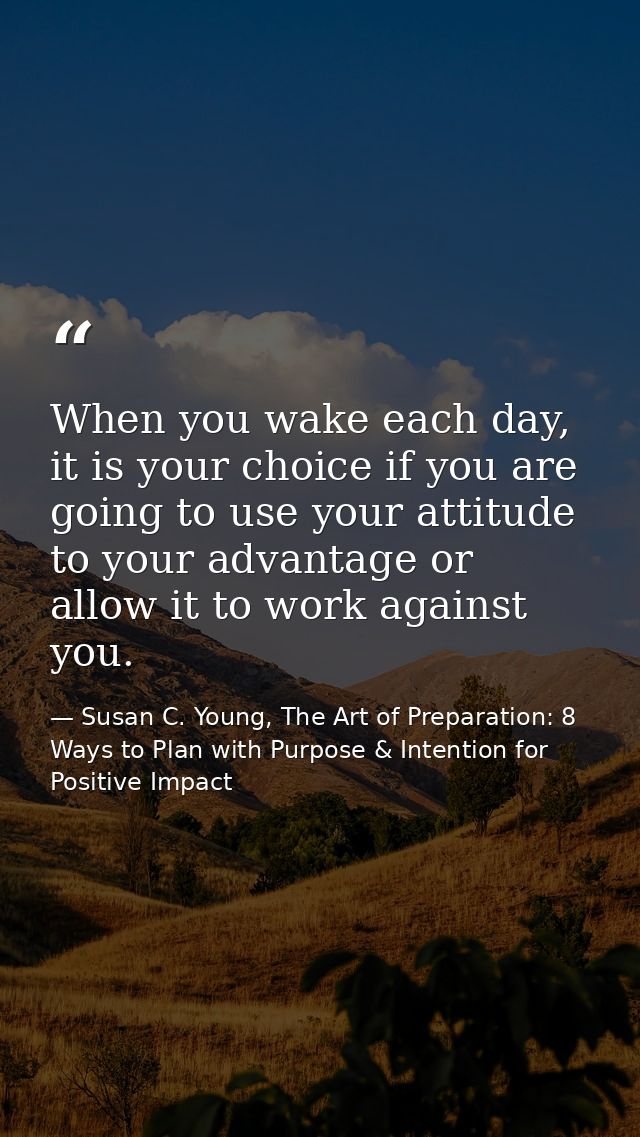 When you wake each day, it is your choice if you are going to use your attitude to your advantage or allow it to work ag — Susan C. Young, The Art of Preparation: 8 Ways to Plan with Purpose & Intention for Positive Impact