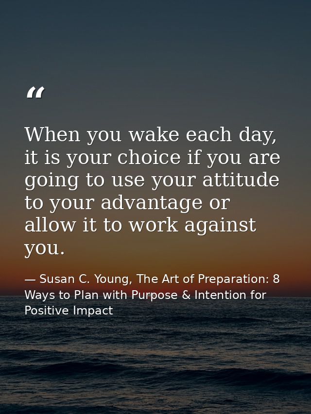 When you wake each day, it is your choice if you are going to use your attitude to your advantage or allow it to work ag — Susan C. Young, The Art of Preparation: 8 Ways to Plan with Purpose & Intention for Positive Impact
