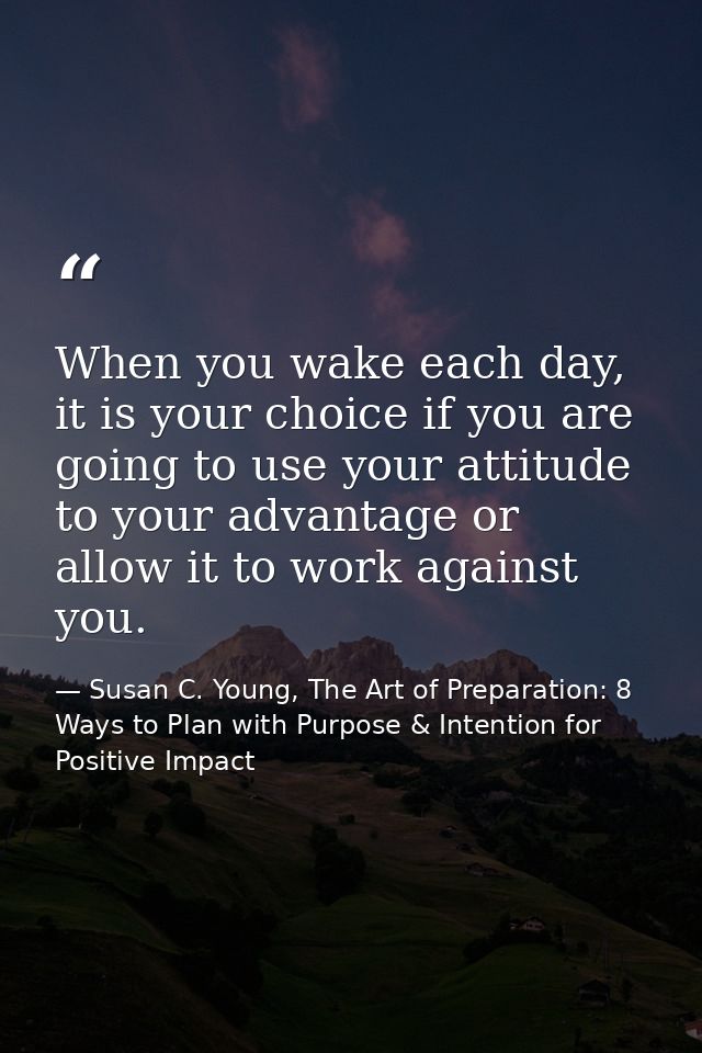 When you wake each day, it is your choice if you are going to use your attitude to your advantage or allow it to work ag — Susan C. Young, The Art of Preparation: 8 Ways to Plan with Purpose & Intention for Positive Impact