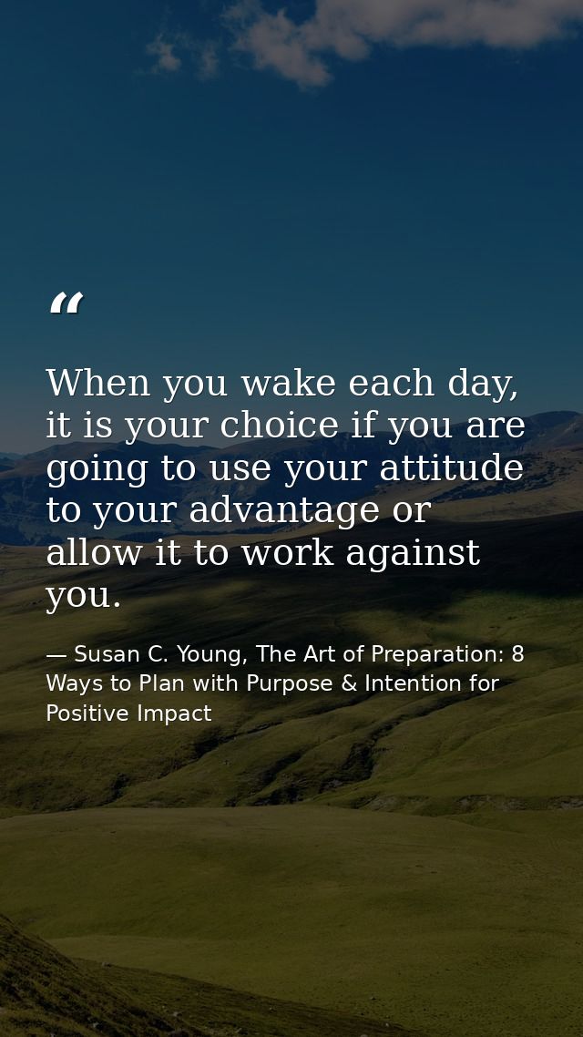 When you wake each day, it is your choice if you are going to use your attitude to your advantage or allow it to work ag — Susan C. Young, The Art of Preparation: 8 Ways to Plan with Purpose & Intention for Positive Impact