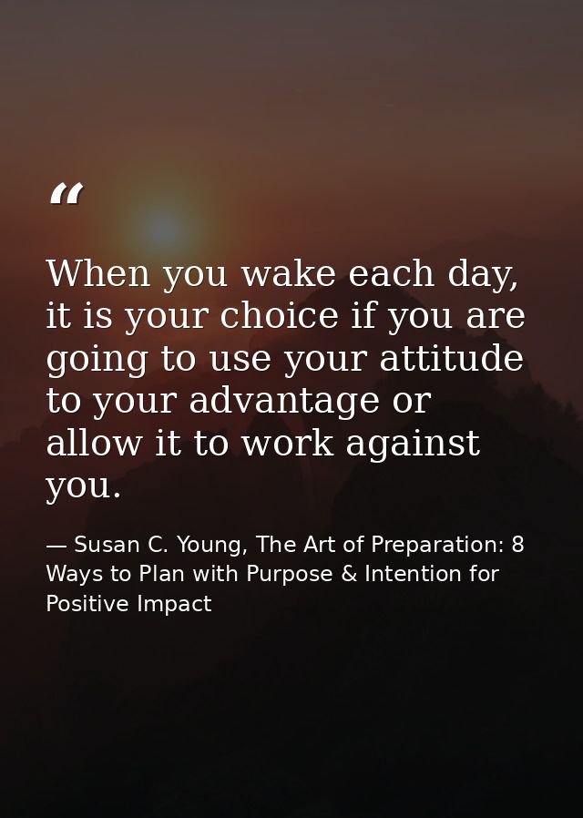 When you wake each day, it is your choice if you are going to use your attitude to your advantage or allow it to work ag — Susan C. Young, The Art of Preparation: 8 Ways to Plan with Purpose & Intention for Positive Impact