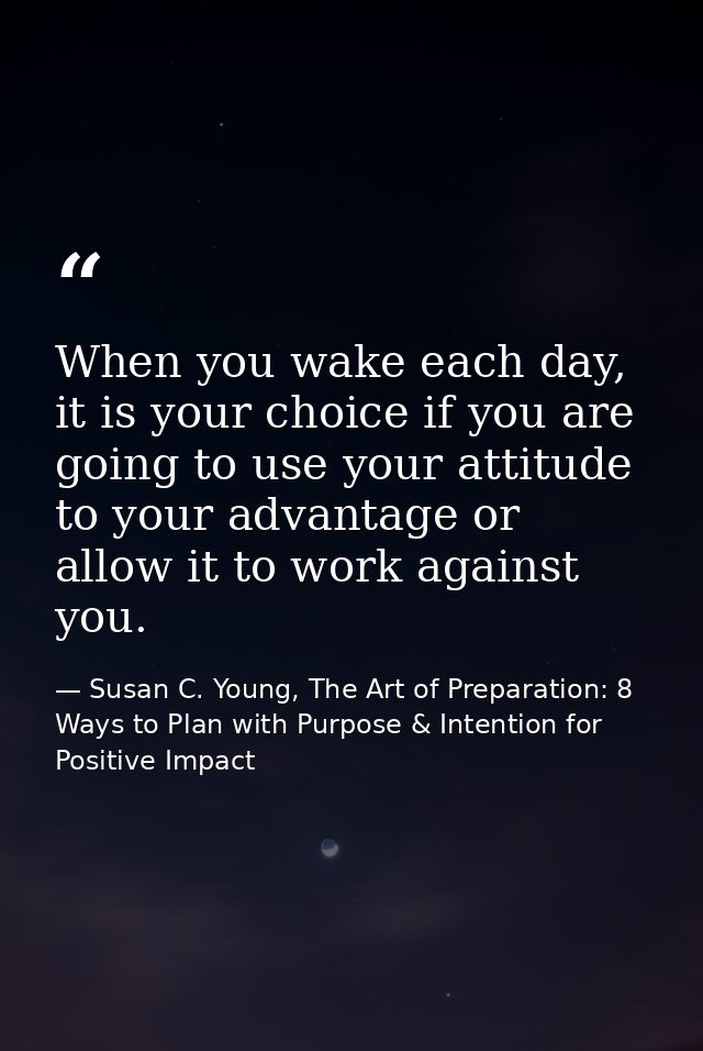 When you wake each day, it is your choice if you are going to use your attitude to your advantage or allow it to work ag — Susan C. Young, The Art of Preparation: 8 Ways to Plan with Purpose & Intention for Positive Impact