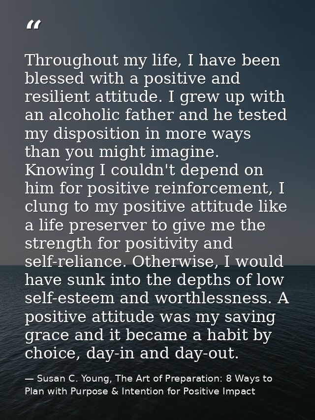 Throughout my life, I have been blessed with a positive and resilient attitude. I grew up with an alcoholic father and h — Susan C. Young, The Art of Preparation: 8 Ways to Plan with Purpose & Intention for Positive Impact