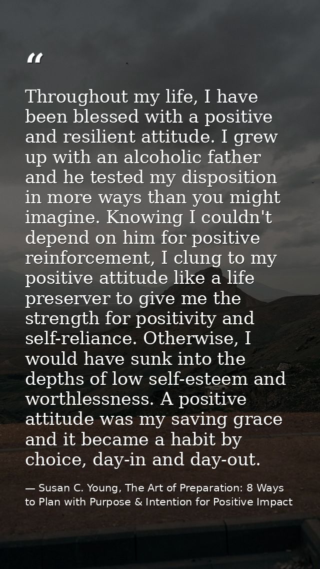 Throughout my life, I have been blessed with a positive and resilient attitude. I grew up with an alcoholic father and h — Susan C. Young, The Art of Preparation: 8 Ways to Plan with Purpose & Intention for Positive Impact