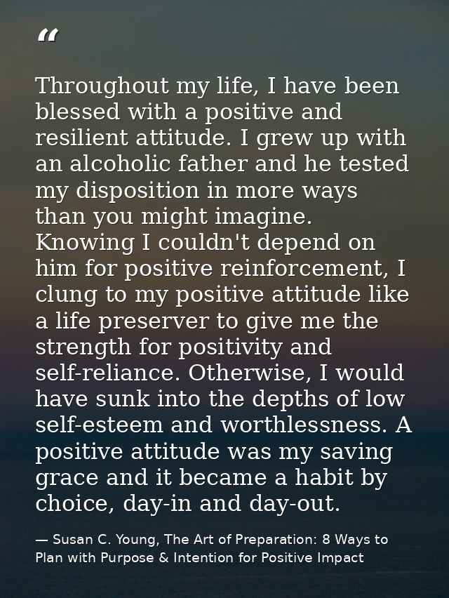 Throughout my life, I have been blessed with a positive and resilient attitude. I grew up with an alcoholic father and h — Susan C. Young, The Art of Preparation: 8 Ways to Plan with Purpose & Intention for Positive Impact