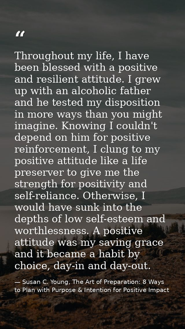 Throughout my life, I have been blessed with a positive and resilient attitude. I grew up with an alcoholic father and h — Susan C. Young, The Art of Preparation: 8 Ways to Plan with Purpose & Intention for Positive Impact
