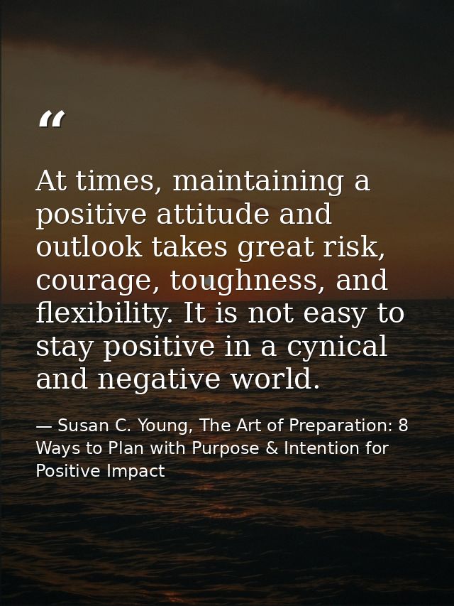 At times, maintaining a positive attitude and outlook takes great risk, courage, toughness, and flexibility. It is not e — Susan C. Young, The Art of Preparation: 8 Ways to Plan with Purpose & Intention for Positive Impact