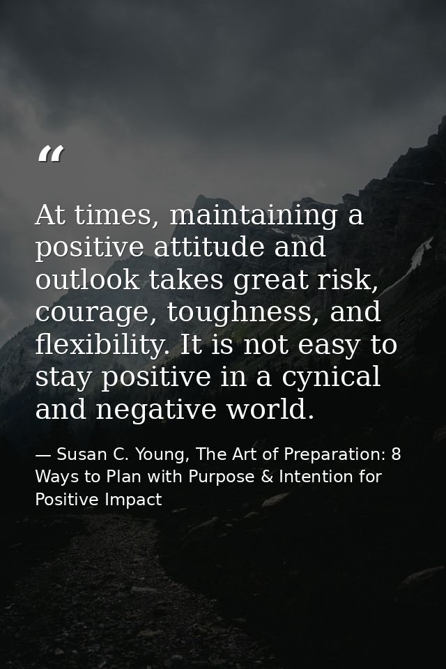 At times, maintaining a positive attitude and outlook takes great risk, courage, toughness, and flexibility. It is not e — Susan C. Young, The Art of Preparation: 8 Ways to Plan with Purpose & Intention for Positive Impact