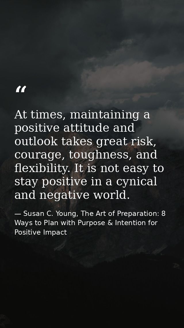 At times, maintaining a positive attitude and outlook takes great risk, courage, toughness, and flexibility. It is not e — Susan C. Young, The Art of Preparation: 8 Ways to Plan with Purpose & Intention for Positive Impact
