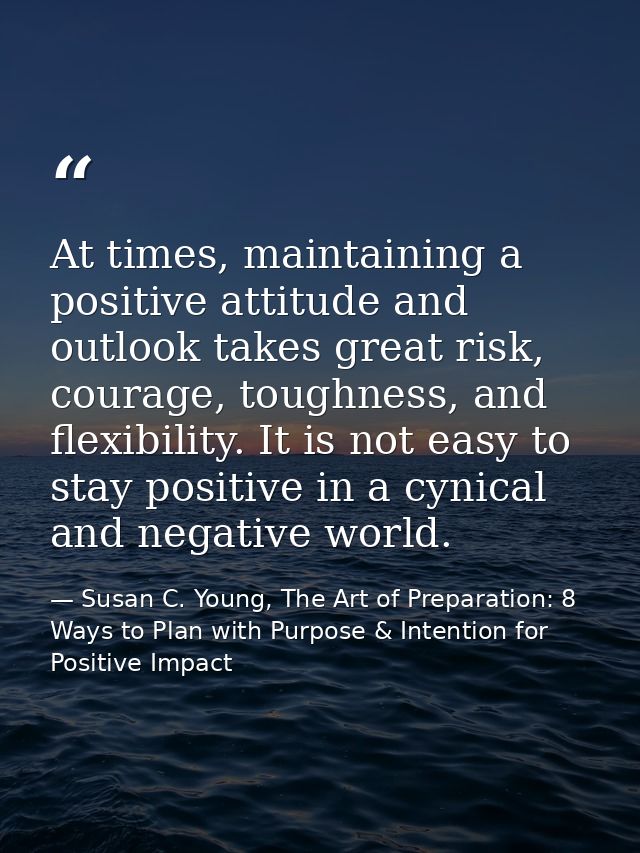 At times, maintaining a positive attitude and outlook takes great risk, courage, toughness, and flexibility. It is not e — Susan C. Young, The Art of Preparation: 8 Ways to Plan with Purpose & Intention for Positive Impact