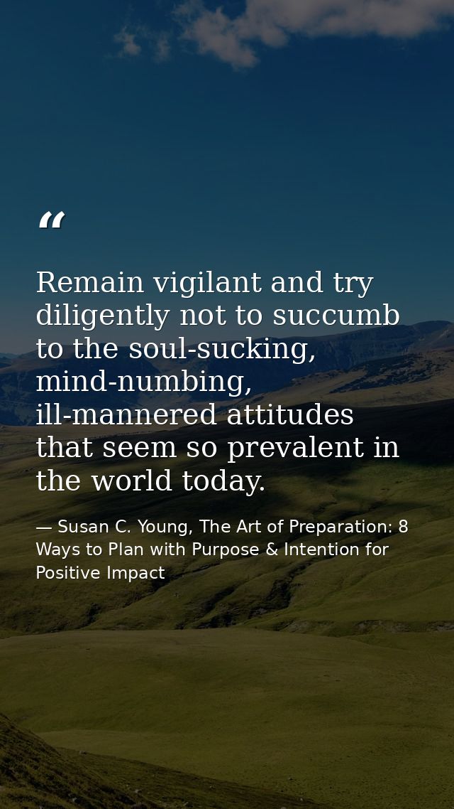 Remain vigilant and try diligently not to succumb to the soul-sucking, mind-numbing, ill-mannered attitudes that seem so — Susan C. Young, The Art of Preparation: 8 Ways to Plan with Purpose & Intention for Positive Impact