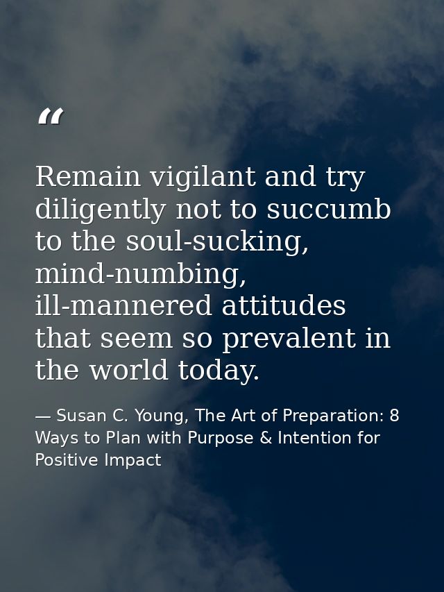 Remain vigilant and try diligently not to succumb to the soul-sucking, mind-numbing, ill-mannered attitudes that seem so — Susan C. Young, The Art of Preparation: 8 Ways to Plan with Purpose & Intention for Positive Impact
