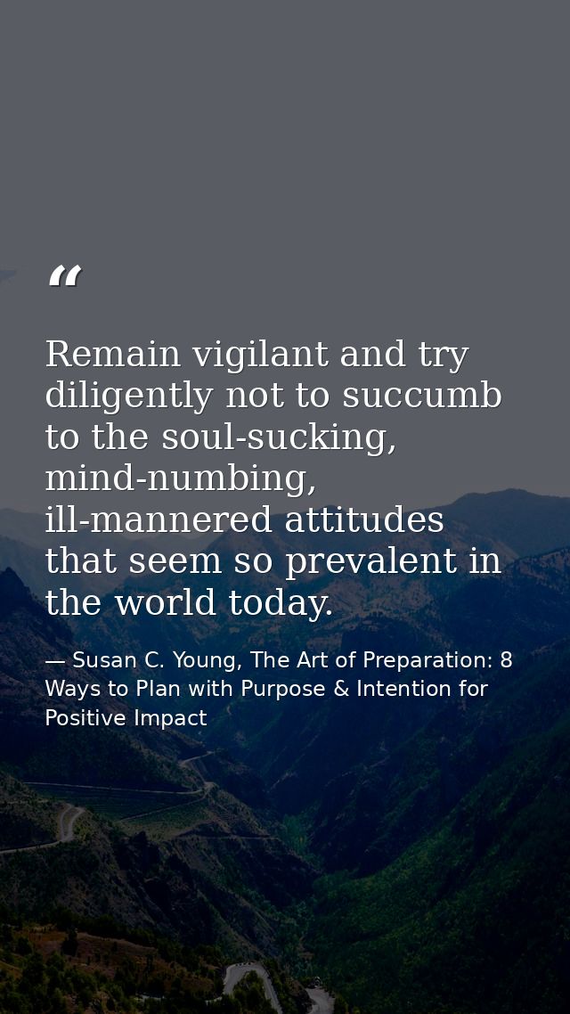 Remain vigilant and try diligently not to succumb to the soul-sucking, mind-numbing, ill-mannered attitudes that seem so — Susan C. Young, The Art of Preparation: 8 Ways to Plan with Purpose & Intention for Positive Impact