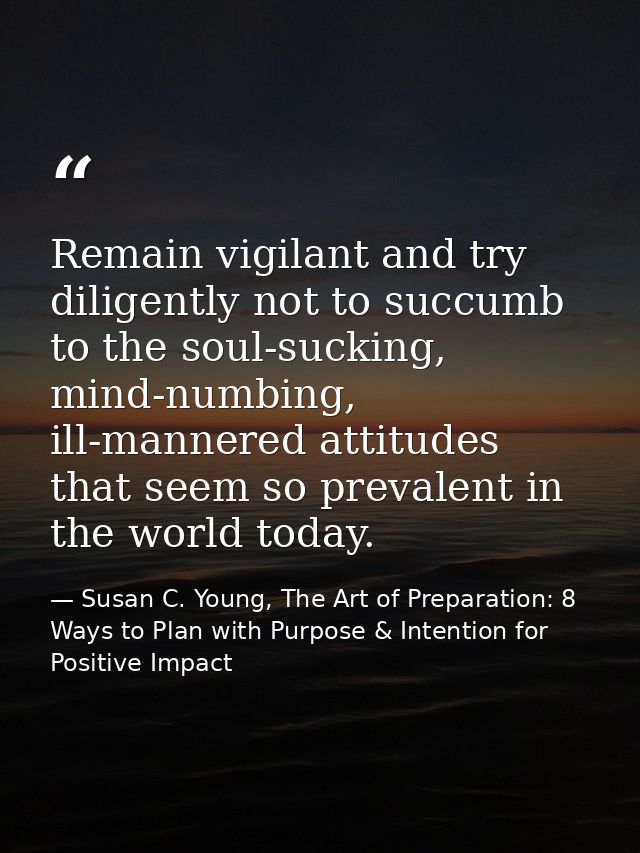 Remain vigilant and try diligently not to succumb to the soul-sucking, mind-numbing, ill-mannered attitudes that seem so — Susan C. Young, The Art of Preparation: 8 Ways to Plan with Purpose & Intention for Positive Impact
