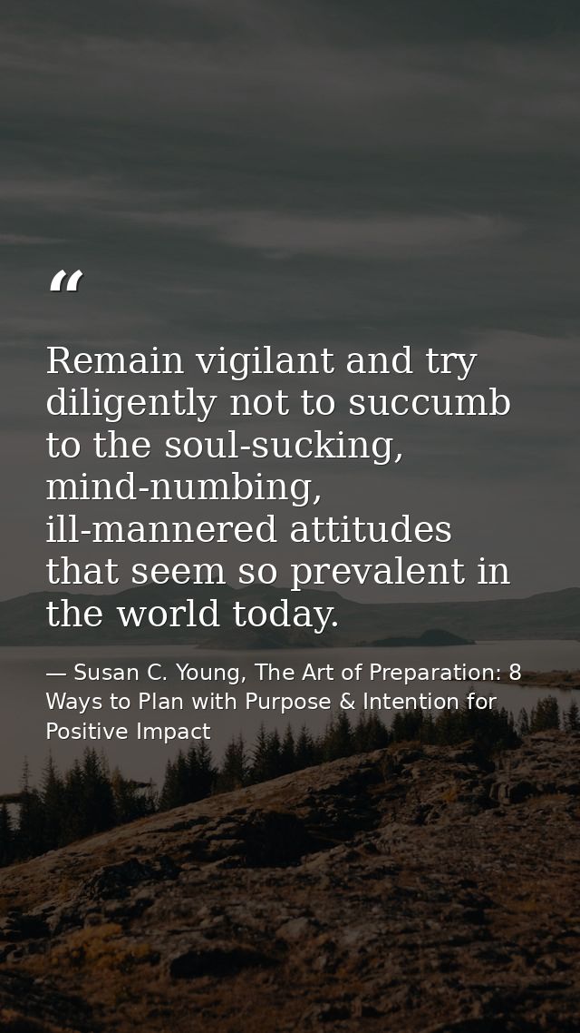 Remain vigilant and try diligently not to succumb to the soul-sucking, mind-numbing, ill-mannered attitudes that seem so — Susan C. Young, The Art of Preparation: 8 Ways to Plan with Purpose & Intention for Positive Impact