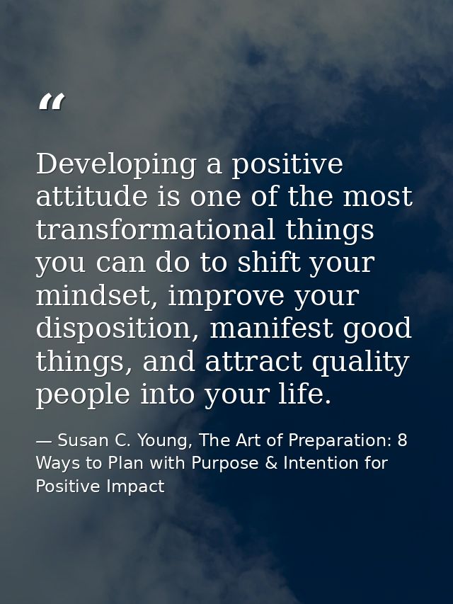Developing a positive attitude is one of the most transformational things you can do to shift your mindset, improve your — Susan C. Young, The Art of Preparation: 8 Ways to Plan with Purpose & Intention for Positive Impact