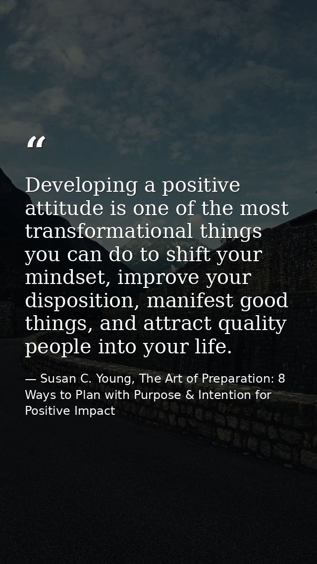 Developing a positive attitude is one of the most transformational things you can do to shift your mindset, improve your — Susan C. Young, The Art of Preparation: 8 Ways to Plan with Purpose & Intention for Positive Impact