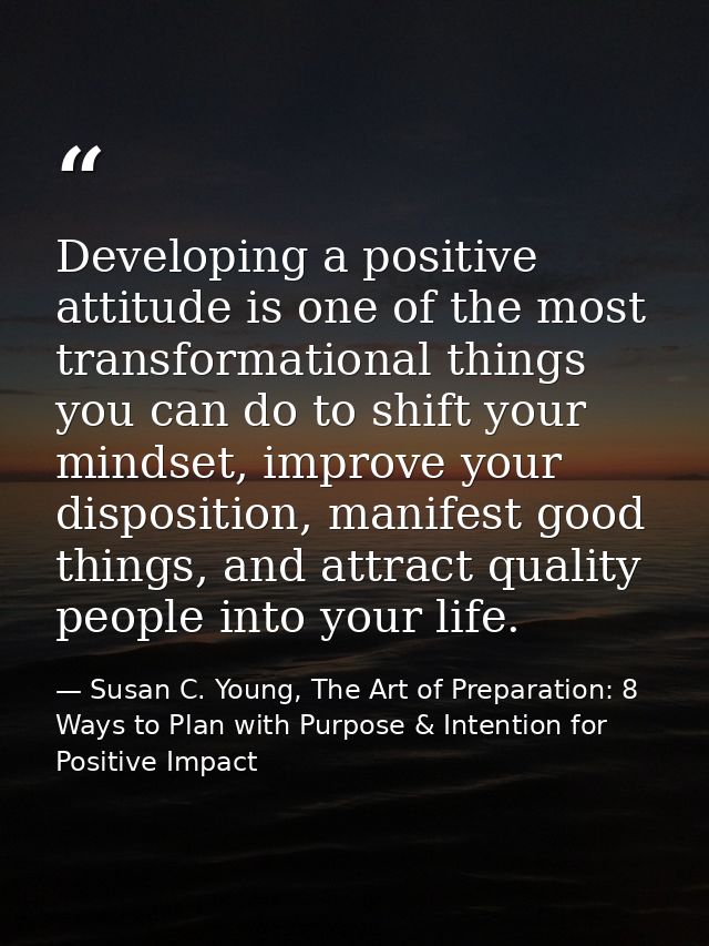 Developing a positive attitude is one of the most transformational things you can do to shift your mindset, improve your — Susan C. Young, The Art of Preparation: 8 Ways to Plan with Purpose & Intention for Positive Impact