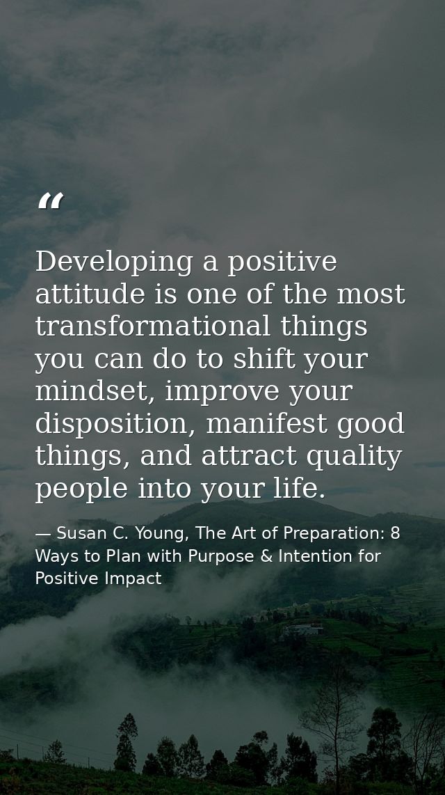 Developing a positive attitude is one of the most transformational things you can do to shift your mindset, improve your — Susan C. Young, The Art of Preparation: 8 Ways to Plan with Purpose & Intention for Positive Impact