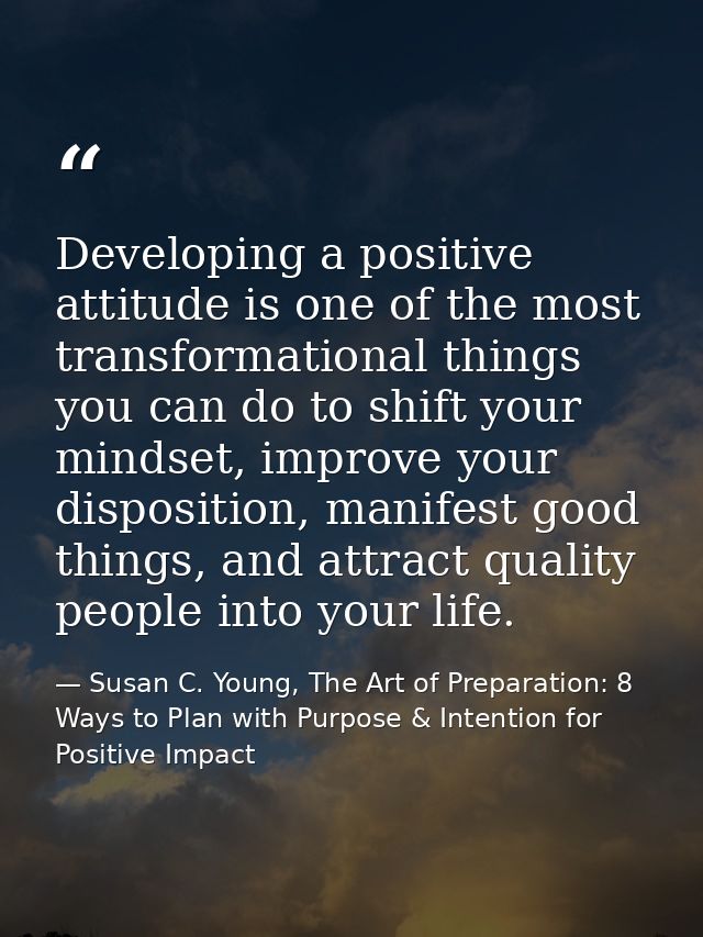 Developing a positive attitude is one of the most transformational things you can do to shift your mindset, improve your — Susan C. Young, The Art of Preparation: 8 Ways to Plan with Purpose & Intention for Positive Impact