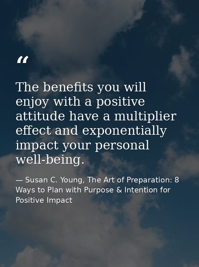 The benefits you will enjoy with a positive attitude have a multiplier effect and exponentially impact your personal wel — Susan C. Young, The Art of Preparation: 8 Ways to Plan with Purpose & Intention for Positive Impact