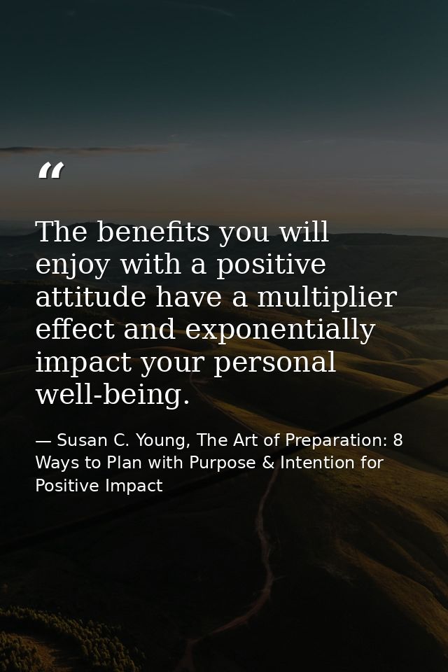The benefits you will enjoy with a positive attitude have a multiplier effect and exponentially impact your personal wel — Susan C. Young, The Art of Preparation: 8 Ways to Plan with Purpose & Intention for Positive Impact