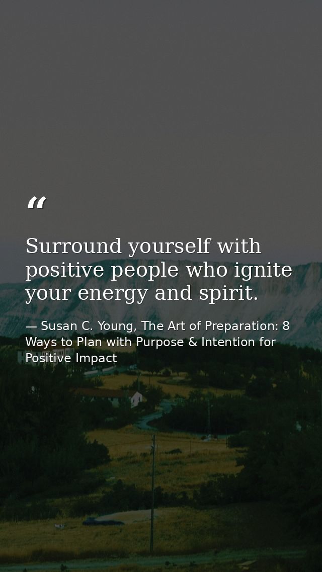 Surround yourself with positive people who ignite your energy and spirit. — Susan C. Young, The Art of Preparation: 8 Ways to Plan with Purpose & Intention for Positive Impact