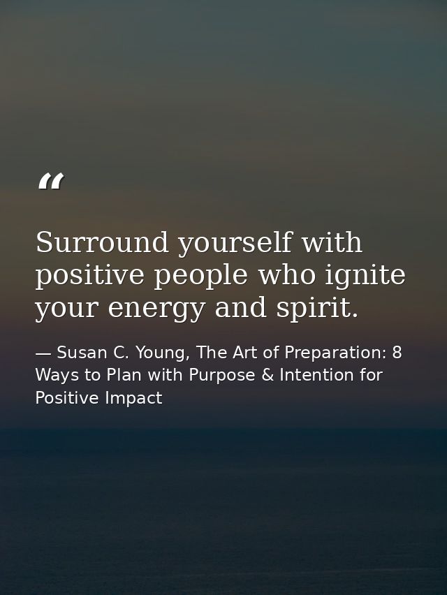 Surround yourself with positive people who ignite your energy and spirit. — Susan C. Young, The Art of Preparation: 8 Ways to Plan with Purpose & Intention for Positive Impact
