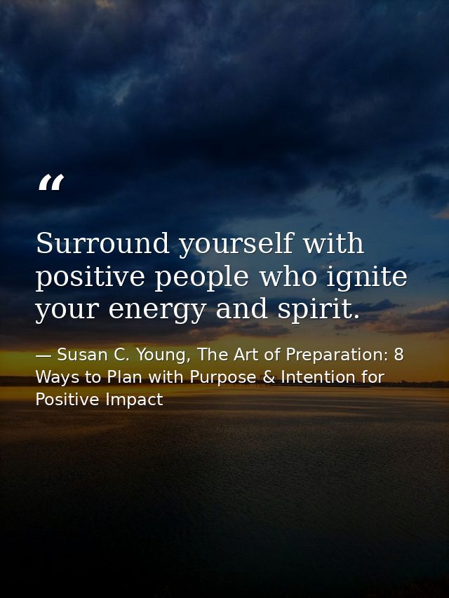 Surround yourself with positive people who ignite your energy and spirit. — Susan C. Young, The Art of Preparation: 8 Ways to Plan with Purpose & Intention for Positive Impact