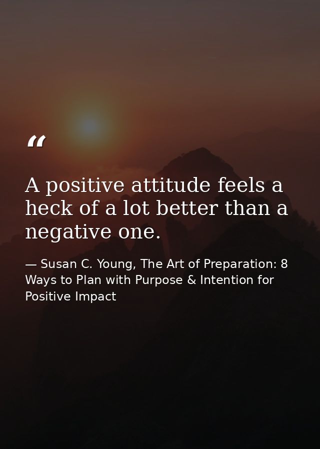 A positive attitude feels a heck of a lot better than a negative one. — Susan C. Young, The Art of Preparation: 8 Ways to Plan with Purpose & Intention for Positive Impact