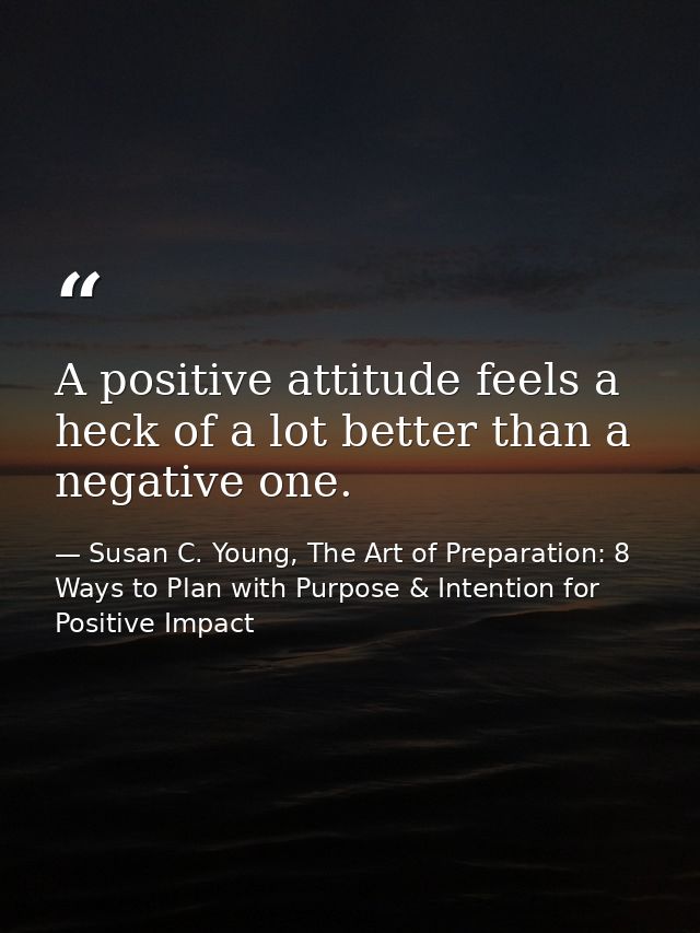 A positive attitude feels a heck of a lot better than a negative one. — Susan C. Young, The Art of Preparation: 8 Ways to Plan with Purpose & Intention for Positive Impact