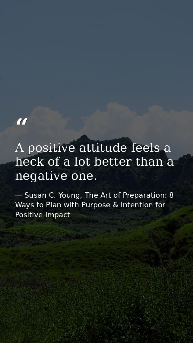 A positive attitude feels a heck of a lot better than a negative one. — Susan C. Young, The Art of Preparation: 8 Ways to Plan with Purpose & Intention for Positive Impact
