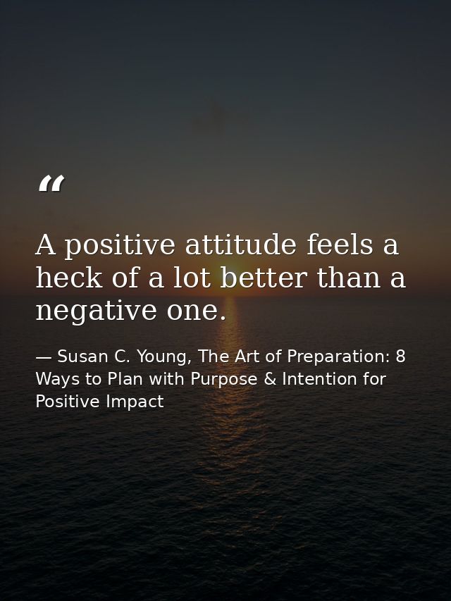 A positive attitude feels a heck of a lot better than a negative one. — Susan C. Young, The Art of Preparation: 8 Ways to Plan with Purpose & Intention for Positive Impact