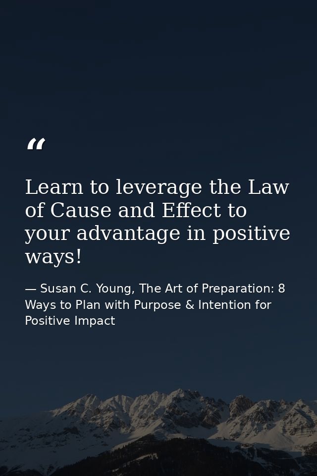 Learn to leverage the Law of Cause and Effect to your advantage in positive ways! — Susan C. Young, The Art of Preparation: 8 Ways to Plan with Purpose & Intention for Positive Impact