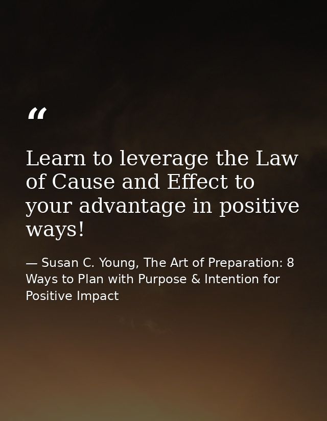 Learn to leverage the Law of Cause and Effect to your advantage in positive ways! — Susan C. Young, The Art of Preparation: 8 Ways to Plan with Purpose & Intention for Positive Impact