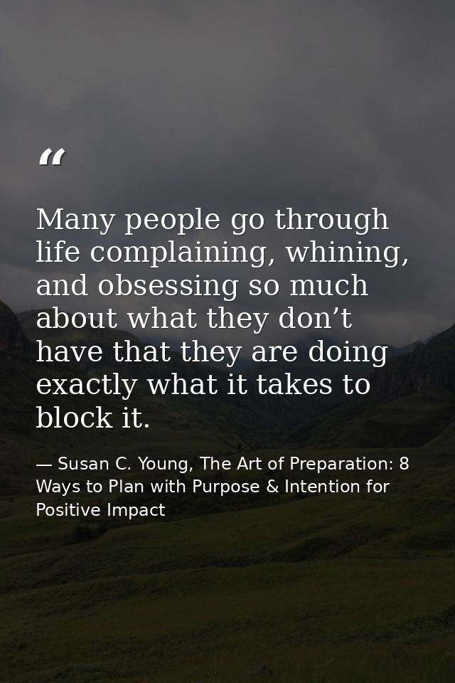 Many people go through life complaining, whining, and obsessing so much about what they don’t have that they are doing e — Susan C. Young, The Art of Preparation: 8 Ways to Plan with Purpose & Intention for Positive Impact