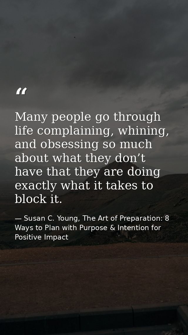 Many people go through life complaining, whining, and obsessing so much about what they don’t have that they are doing e — Susan C. Young, The Art of Preparation: 8 Ways to Plan with Purpose & Intention for Positive Impact