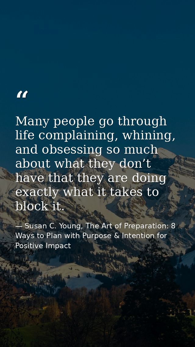 Many people go through life complaining, whining, and obsessing so much about what they don’t have that they are doing e — Susan C. Young, The Art of Preparation: 8 Ways to Plan with Purpose & Intention for Positive Impact