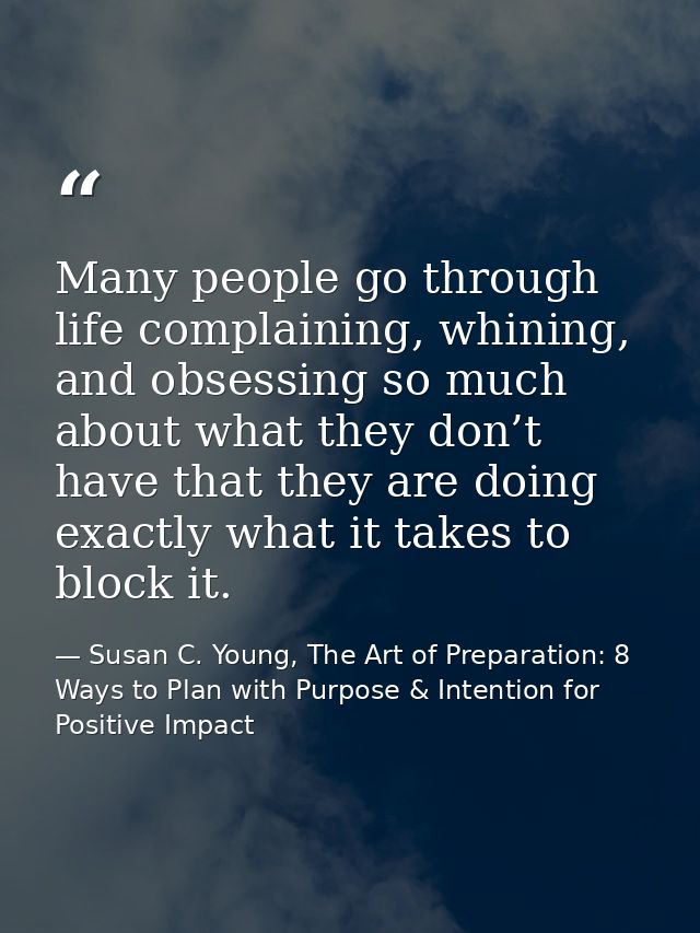 Many people go through life complaining, whining, and obsessing so much about what they don’t have that they are doing e — Susan C. Young, The Art of Preparation: 8 Ways to Plan with Purpose & Intention for Positive Impact
