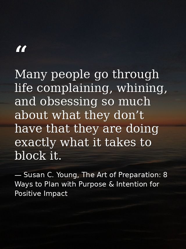 Many people go through life complaining, whining, and obsessing so much about what they don’t have that they are doing e — Susan C. Young, The Art of Preparation: 8 Ways to Plan with Purpose & Intention for Positive Impact