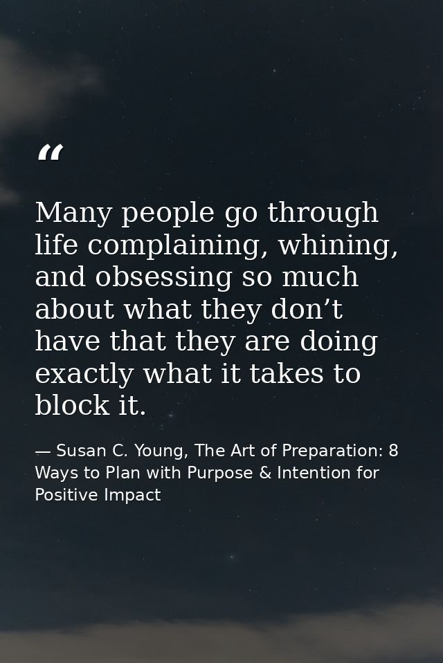 Many people go through life complaining, whining, and obsessing so much about what they don’t have that they are doing e — Susan C. Young, The Art of Preparation: 8 Ways to Plan with Purpose & Intention for Positive Impact